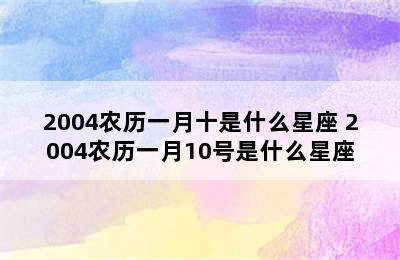 2004农历一月十是什么星座 2004农历一月10号是什么星座